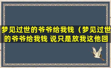 梦见过世的爷爷给我钱（梦见过世的爷爷给我钱 说只是放我这他回来要拿走的）